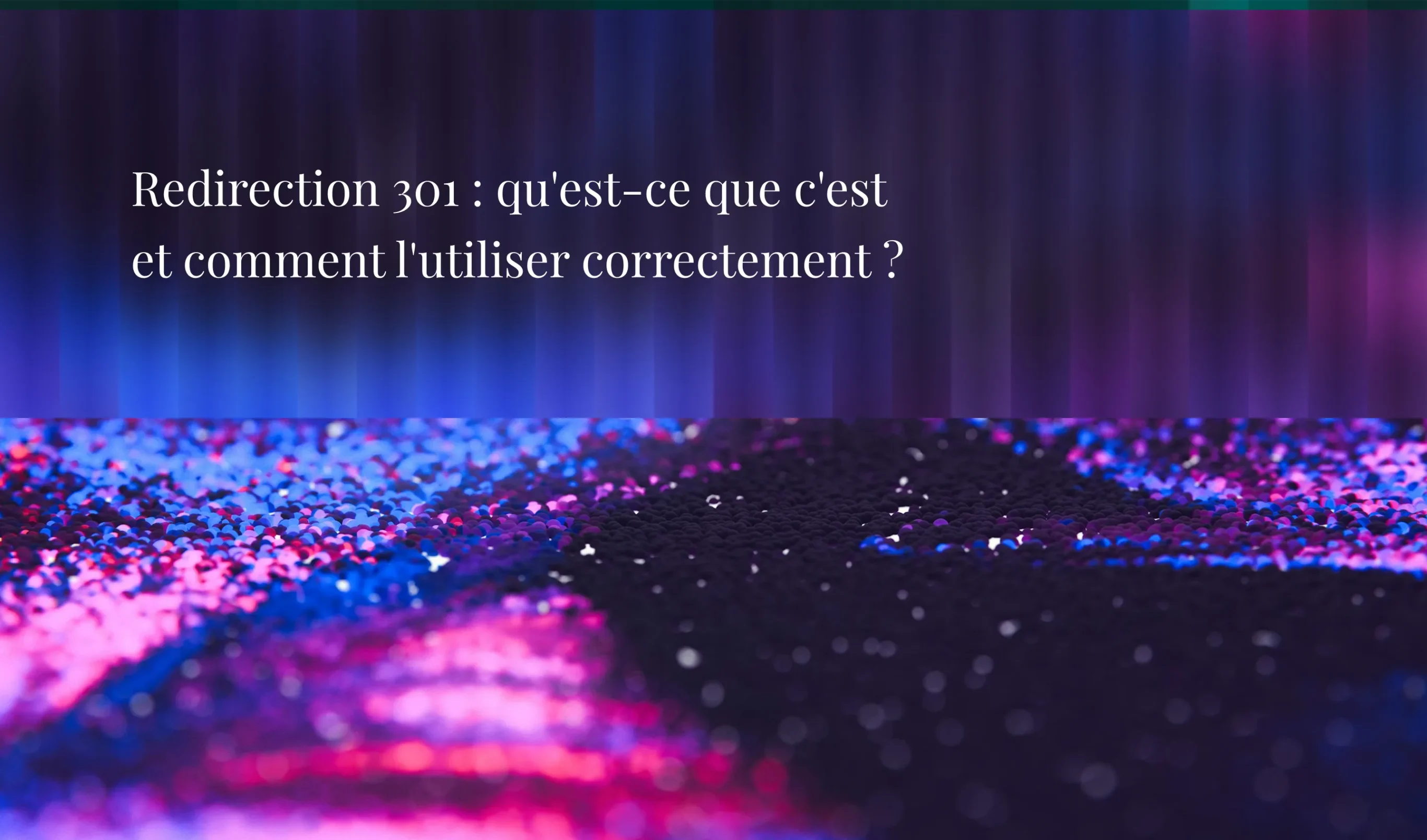 Redirection 301 : qu'est-ce que c'est et comment l'utiliser correctement ?